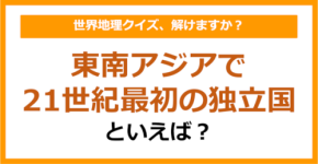 【世界地理】東南アジアで21世紀最初の独立国といえば?(第305問)