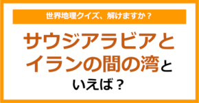 【世界地理】サウジアラビアとイランの間の湾といえば？（第344問）