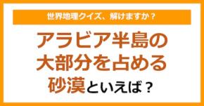 【世界地理】アラビア半島の大部分を占める砂漠といえば？（第345問）