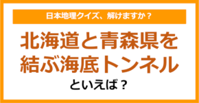 【日本地理】北海道と青森県を結ぶ海底トンネルといえば？（第199問）