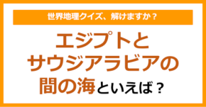 【世界地理】エジプトとサウジアラビアの間の海といえば？（第346問）
