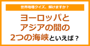 【世界地理】ヨーロッパとアジアの間の2つの海峡といえば？（第347問）