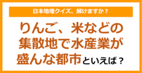 【日本地理】りんご、米などの集散地で水産業が盛んな都市といえば？（第202問）