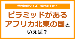 【世界地理】ピラミッドがあるアフリカ北東の国といえば？（第349問）