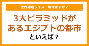 【世界地理】3大ピラミッドがあるエジプトの都市といえば？（第352問）
