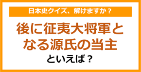 【日本史】後に征夷大将軍となる源氏の当主といえば？（第116問）