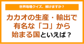 【世界地理】カカオの生産・輸出で有名な「コ」から始まる国といえば？（第356問）