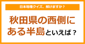 【日本地理】秋田県の西側にある半島といえば？（第211問）