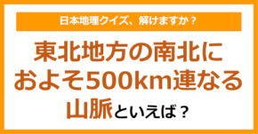 【日本地理】東北地方の南北におよそ500km連なる山脈といえば？（第212問）