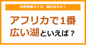 【世界地理】アフリカで1番広い湖といえば？（第359問）