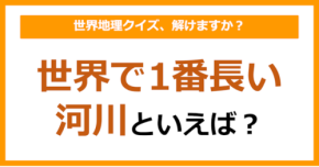 【世界地理】世界で1番長い河川といえば？（第360問）