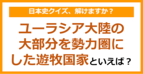 【日本史】ユーラシア大陸の大部分を勢力圏にした遊牧国家といえば？（第122問）