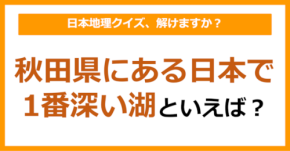 【日本地理】秋田県にある日本で1番深い湖といえば？（第215問）