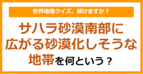 【世界地理】サハラ砂漠南部に広がる砂漠化しそうな地帯を何という？（第362問）