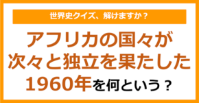 【世界史】アフリカの国々が次々と独立を果たした1960年を何という？（第254問）