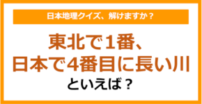【日本地理】東北で1番、日本で4番目に長い川といえば？（第219問）