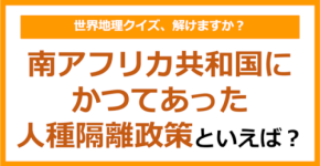 【世界地理】南アフリカ共和国にかつてあった人種隔離政策といえば？（第365問）