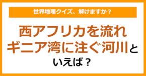 【世界地理】西アフリカを流れギニア湾に注ぐ河川といえば？（第366問）