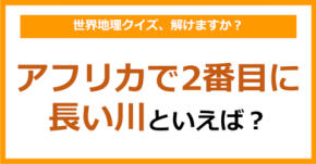 【世界地理】アフリカで2番目に長い川といえば？（第367問）