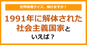 【世界地理】1991年に解体された社会主義国家といえば？（第370問）