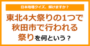 【日本地理】東北4大祭りの1つで秋田市で行われる祭りを何という？（第226問）