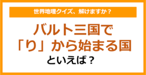 【世界地理】バルト三国で「り」から始まる国といえば？（第373問）