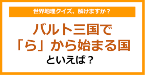 【世界地理】バルト三国で「ら」から始まる国といえば？（第374問）
