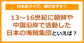 【日本史】13～16世紀に朝鮮や中国沿岸で活動した日本の海賊集団といえば？（第138問）