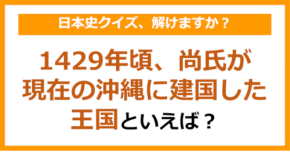 【日本史】1429年頃、尚氏が現在の沖縄に建国した王国といえば？（第139問）