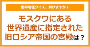 【世界地理】モスクワにある世界遺産に指定された旧ロシア帝国の宮殿は？（第381問）