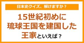 【日本史】15世紀初めに琉球王国を建国した王家といえば?(第145問)