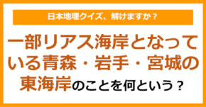 【日本地理】一部リアス海岸となっている青森・岩手・宮城の東海岸のことを何という?(第238問)
