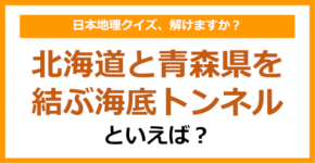 【日本地理】北海道と青森県を結ぶ海底トンネルといえば?(第239問)