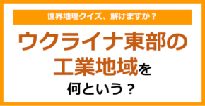 【世界地理】ウクライナ東部の工業地域を何という?(第384問)