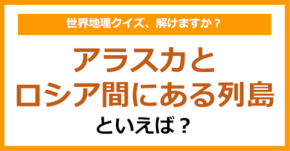 【世界地理】アラスカとロシア間にある列島といえば？（第386問）