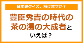 【日本史】豊臣秀吉の時代の茶の湯の大成者といえば？（第148問）