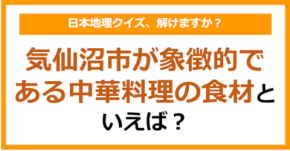 【日本地理】気仙沼市が象徴的である中華料理の食材といえば？（第241問）
