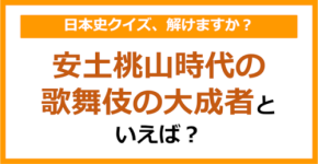 【日本史】安土桃山時代の歌舞伎の大成者といえば？（第149問）