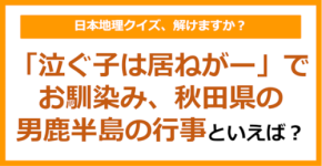 【日本地理】「泣ぐ子は居ねがー」でお馴染み、秋田県の男鹿半島の行事といえば？（第242問）