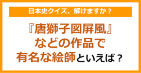 【日本史】『唐獅子図屏風』などの作品で有名な絵師といえば?(第152問)
