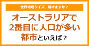 【世界地理】オーストラリアで2番目に人口が多い都市といえば?(第390問)