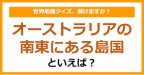 【世界地理】オーストラリアの南東にある島国といえば?(第392問)