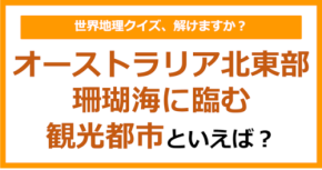 【世界地理】オーストラリア北東部、珊瑚海に臨む観光都市といえば?(第393問)