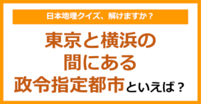 【日本地理】東京と横浜の間にある政令指定都市といえば?(第250問)