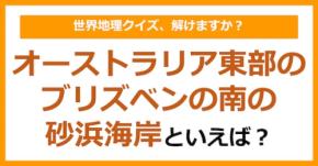 【世界地理】オーストラリア東部のブリズベンの南の砂浜海岸といえば？（第397問）