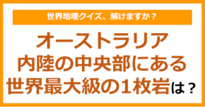 【世界地理】オーストラリア内陸の中央部にある世界最大級の1枚岩といえば？（第398問）