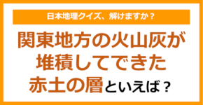 【日本地理】関東地方の火山灰が堆積してできた赤土の層といえば?(第257問)