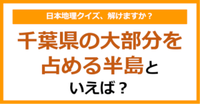 【日本地理】千葉県の大部分を占める半島といえば?(第258問)