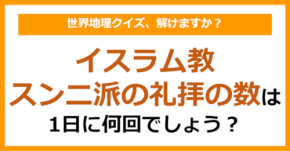 【世界地理】イスラム教スンニ派の礼拝の数は1日に何回でしょう?(第403問)