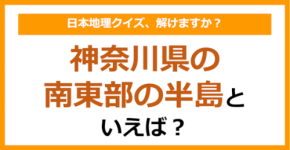 【日本地理】神奈川県の南東部の半島といえば?(第259問)